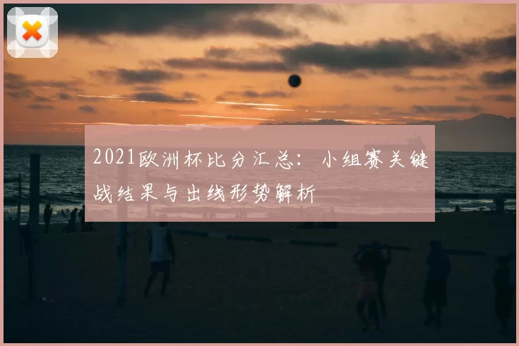 2021欧洲杯比分汇总：小组赛关键战结果与出线形势解析