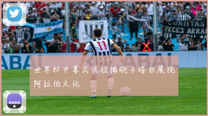 世界杯开幕式流程揭晓卡塔尔展现阿拉伯文化