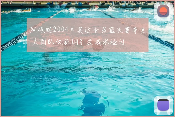 阿根廷2004年奥运会男篮决赛夺金 美国队仅获铜引发战术检讨