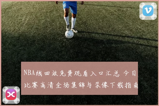 NBA线回放免费观看入口汇总 今日比赛高清全场集锦与录像下载指南