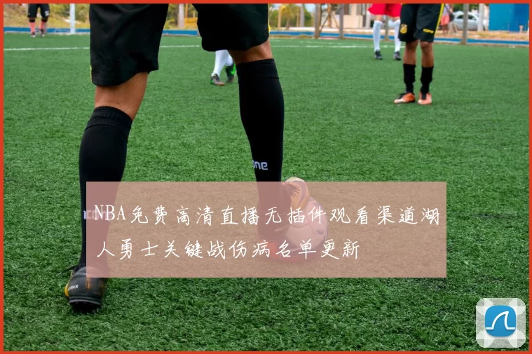 NBA免费高清直播无插件观看渠道湖人勇士关键战伤病名单更新