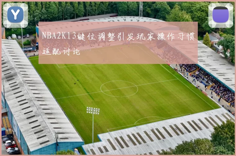 NBA2K13键位调整引发玩家操作习惯适配讨论