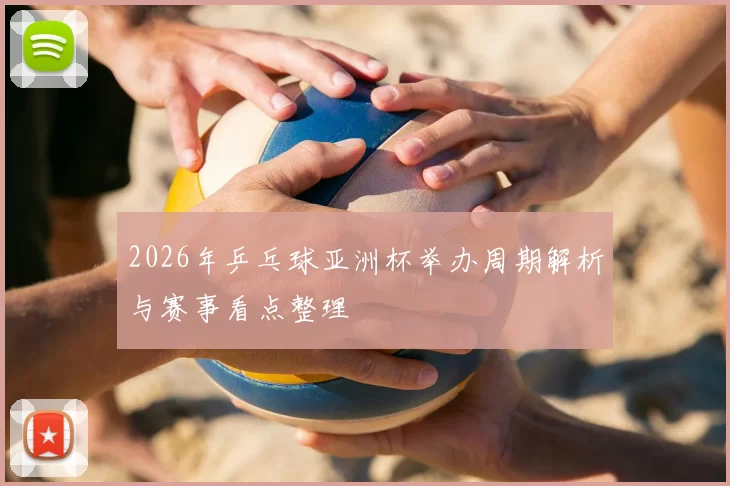 2026年乒乓球亚洲杯举办周期解析与赛事看点整理
