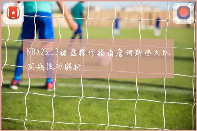 NBA2K13键盘操作指南詹姆斯热火队实战技巧解析