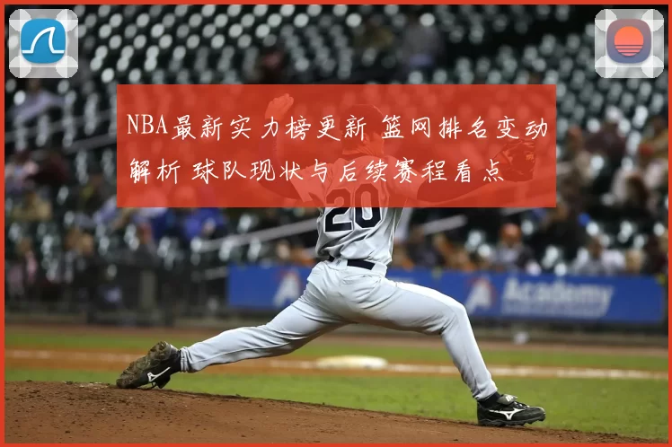 NBA最新实力榜更新 篮网排名变动解析 球队现状与后续赛程看点