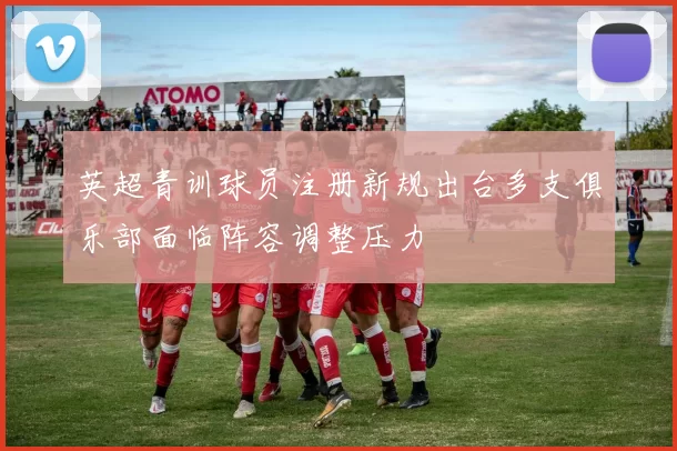 英超青训球员注册新规出台多支俱乐部面临阵容调整压力