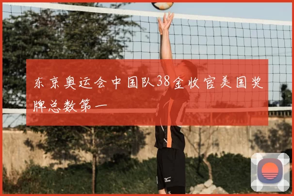 东京奥运会中国队38金收官美国奖牌总数第一