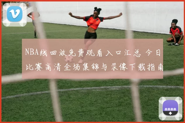 NBA线回放免费观看入口汇总 今日比赛高清全场集锦与录像下载指南