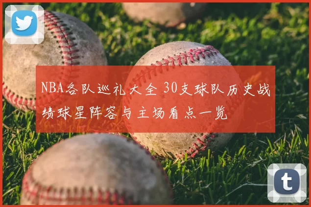 NBA各队巡礼大全 30支球队历史战绩球星阵容与主场看点一览