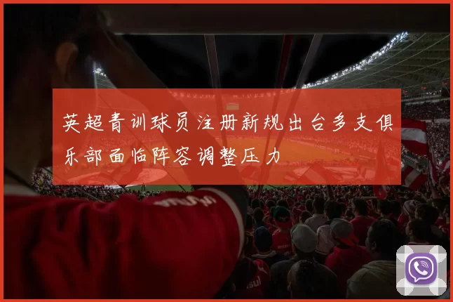 英超青训球员注册新规出台多支俱乐部面临阵容调整压力