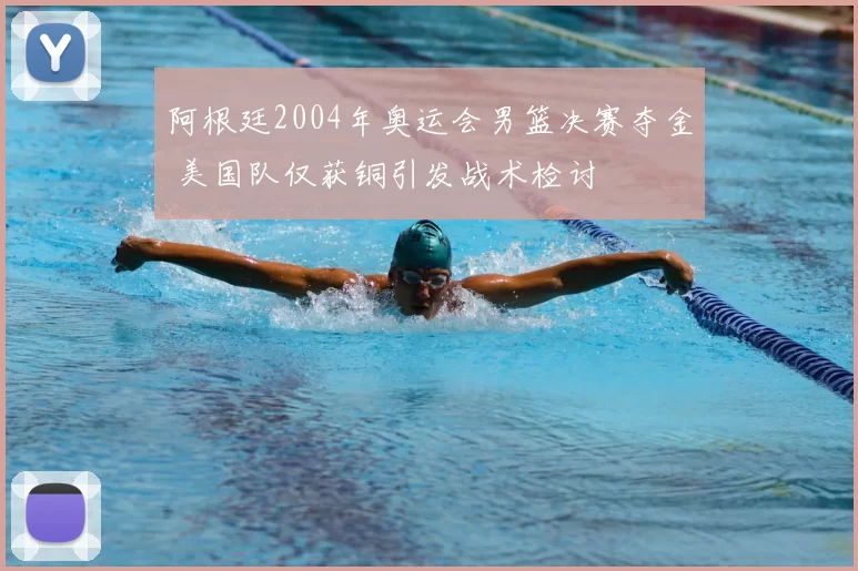 阿根廷2004年奥运会男篮决赛夺金 美国队仅获铜引发战术检讨