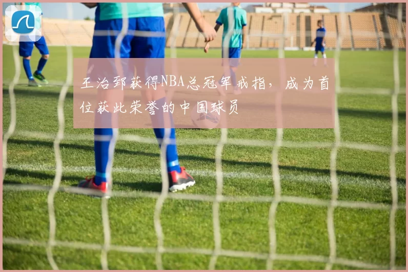 王治郅获得NBA总冠军戒指，成为首位获此荣誉的中国球员