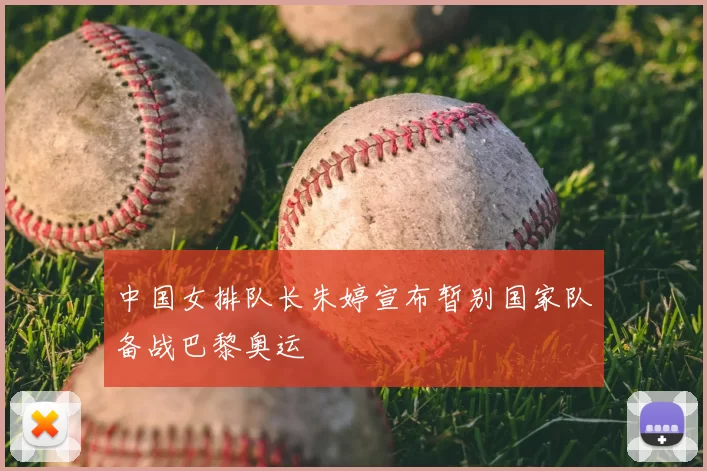 中国女排队长朱婷宣布暂别国家队备战巴黎奥运