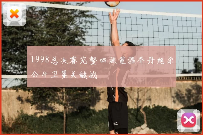 1998总决赛完整回放重温乔丹绝杀公牛卫冕关键战