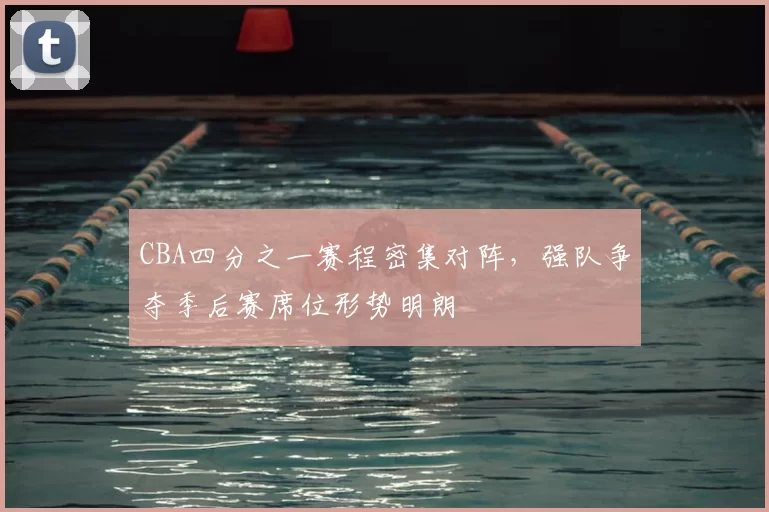 CBA四分之一赛程密集对阵，强队争夺季后赛席位形势明朗