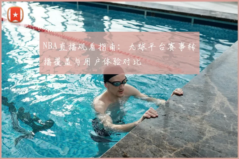 NBA直播观看指南：九球平台赛事转播覆盖与用户体验对比