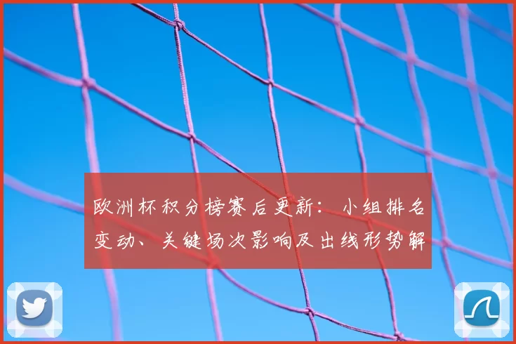 欧洲杯积分榜赛后更新：小组排名变动、关键场次影响及出线形势解析