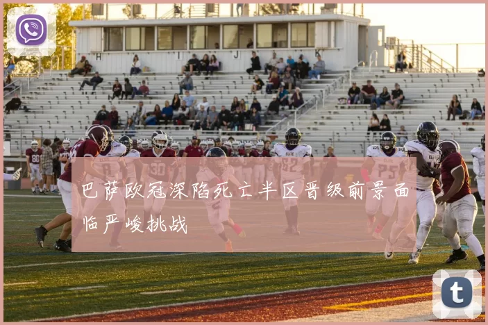 巴萨欧冠深陷死亡半区晋级前景面临严峻挑战