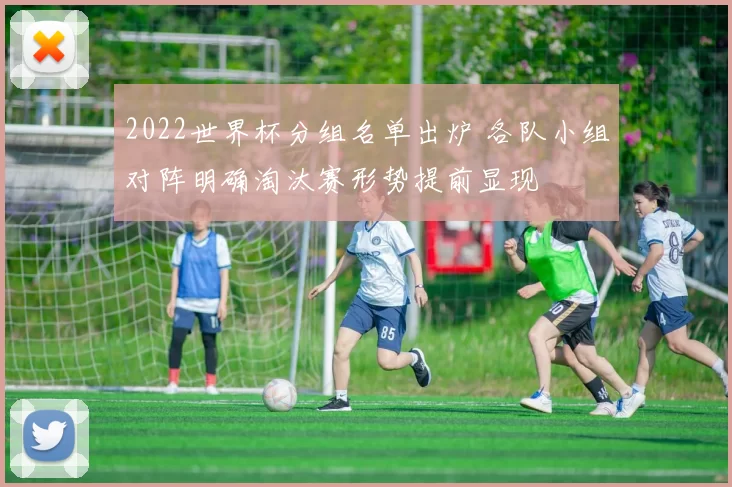 2022世界杯分组名单出炉 各队小组对阵明确淘汰赛形势提前显现