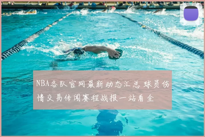 NBA各队官网最新动态汇总 球员伤情交易传闻赛程战报一站看全