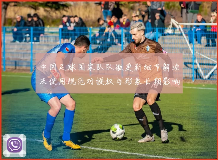 中国足球国家队队徽更新细节解读及使用规范对授权与形象长期影响