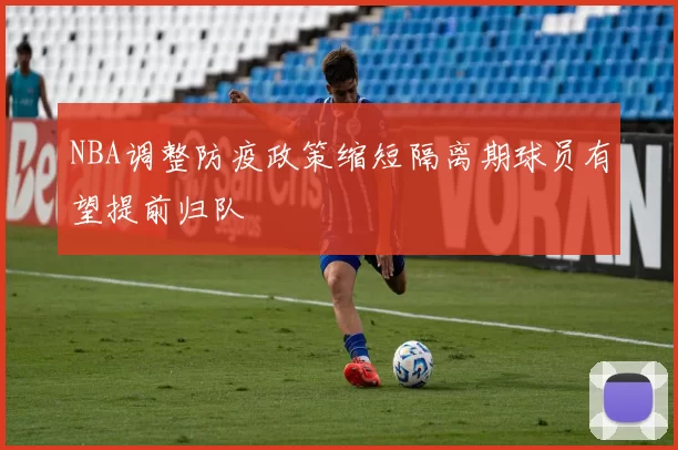 NBA调整防疫政策缩短隔离期球员有望提前归队