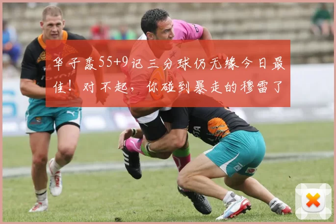 华子轰55+9记三分球仍无缘今日最佳！对不起，你碰到暴走的穆雷了