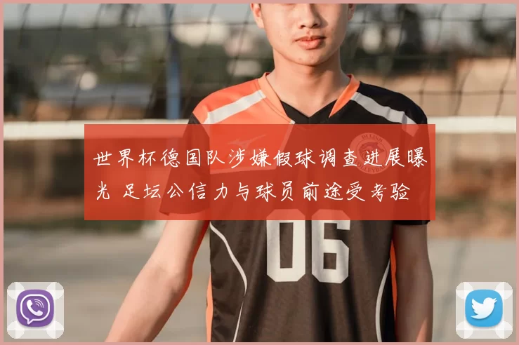 世界杯德国队涉嫌假球调查进展曝光 足坛公信力与球员前途受考验