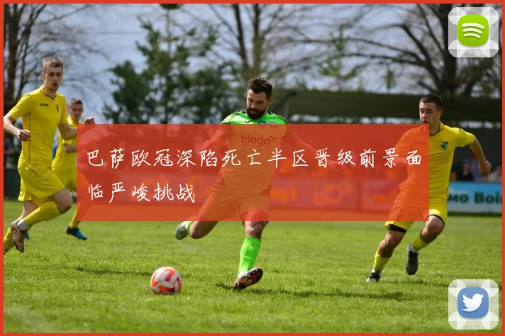 巴萨欧冠深陷死亡半区晋级前景面临严峻挑战