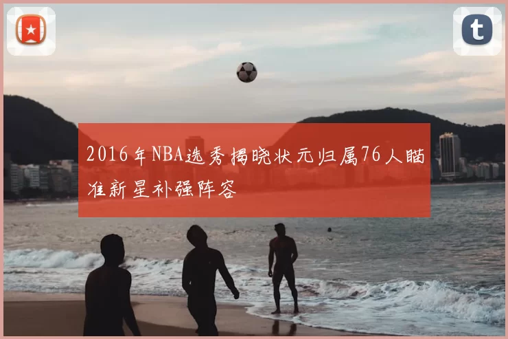 2016年NBA选秀揭晓状元归属76人瞄准新星补强阵容