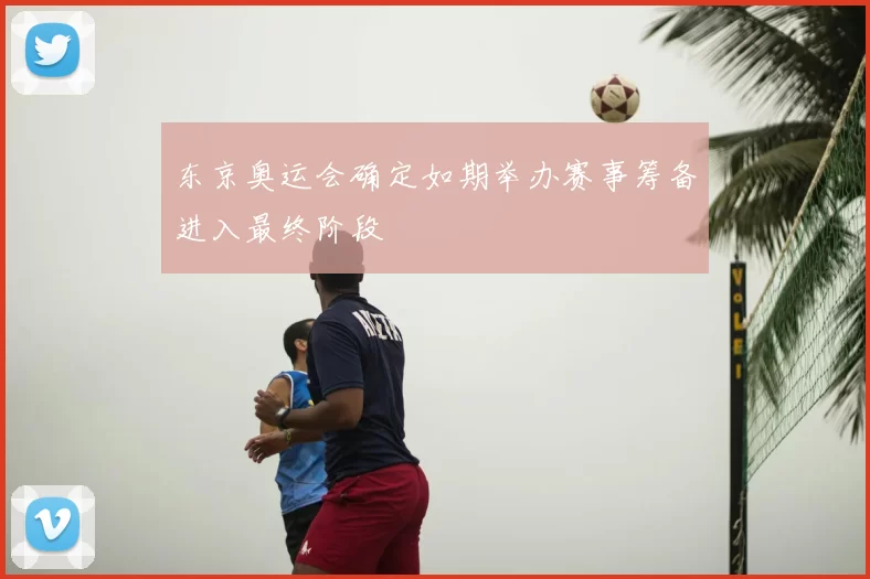 东京奥运会确定如期举办赛事筹备进入最终阶段