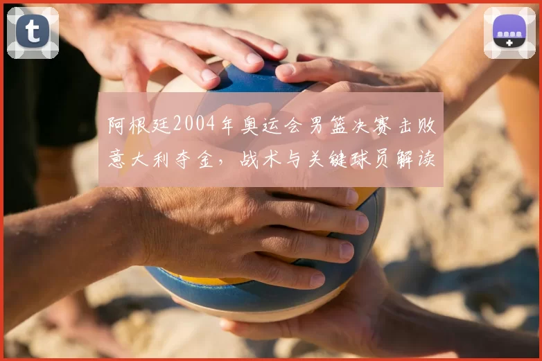 阿根廷2004年奥运会男篮决赛击败意大利夺金，战术与关键球员解读