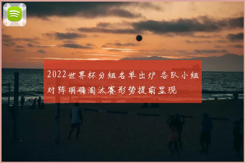 2022世界杯分组名单出炉 各队小组对阵明确淘汰赛形势提前显现