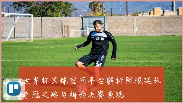 世界杯买球官网平台解析阿根廷队夺冠之路与梅西决赛表现