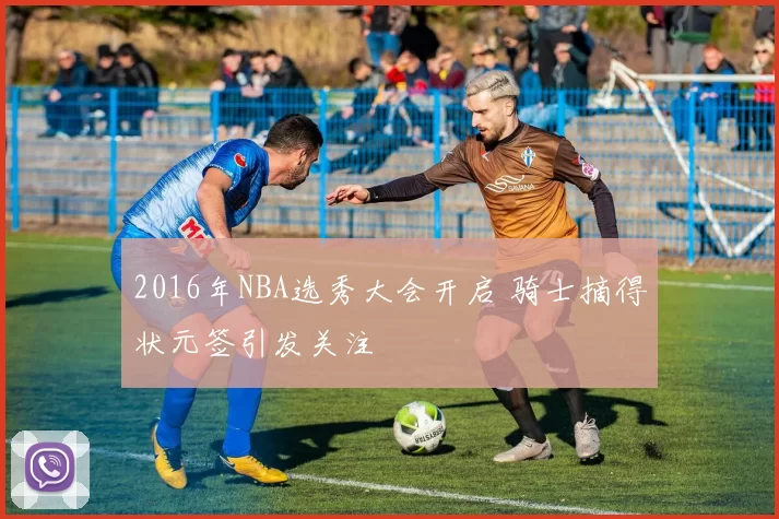 2016年NBA选秀大会开启 骑士摘得状元签引发关注