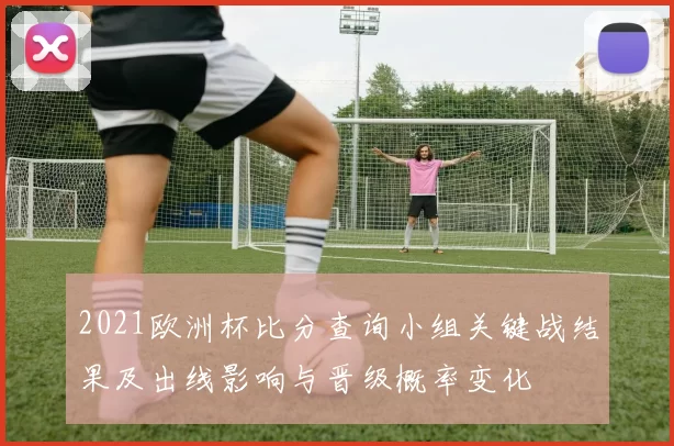 2021欧洲杯比分查询小组关键战结果及出线影响与晋级概率变化