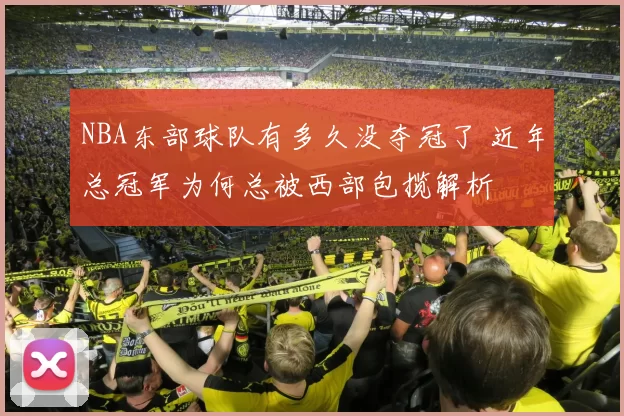 NBA东部球队有多久没夺冠了 近年总冠军为何总被西部包揽解析