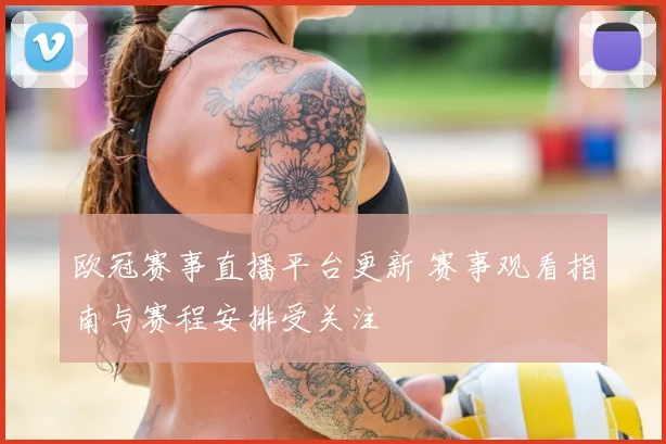 欧冠赛事直播平台更新 赛事观看指南与赛程安排受关注