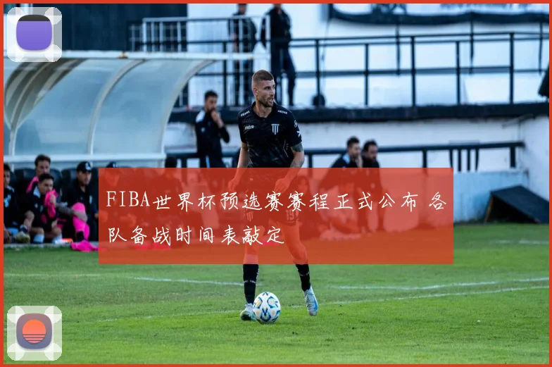 FIBA世界杯预选赛赛程正式公布 各队备战时间表敲定