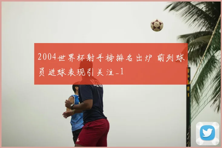 2004世界杯射手榜排名出炉 前列球员进球表现引关注_1