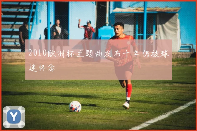 2010欧洲杯主题曲发布十年仍被球迷怀念