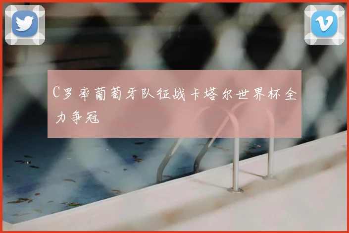 C罗率葡萄牙队征战卡塔尔世界杯全力争冠