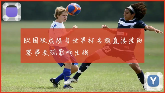 欧国联成绩与世界杯名额直接挂钩 赛事表现影响出线