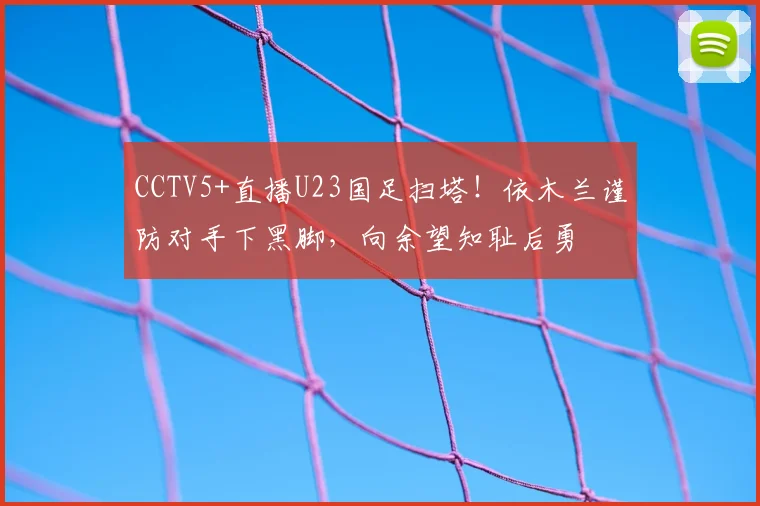 CCTV5+直播U23国足扫塔！依木兰谨防对手下黑脚，向余望知耻后勇