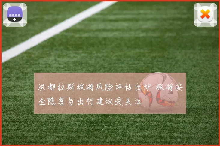 洪都拉斯旅游风险评估出炉 旅游安全隐患与出行建议受关注