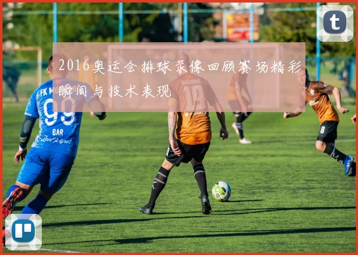 2016奥运会排球录像回顾赛场精彩瞬间与技术表现