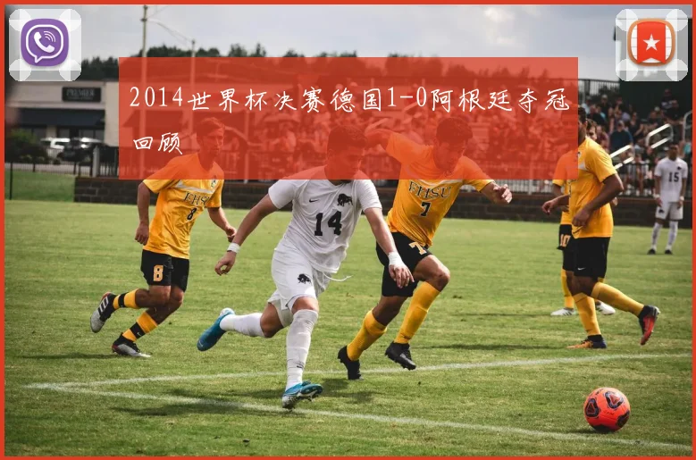 2014世界杯决赛德国1-0阿根廷夺冠回顾