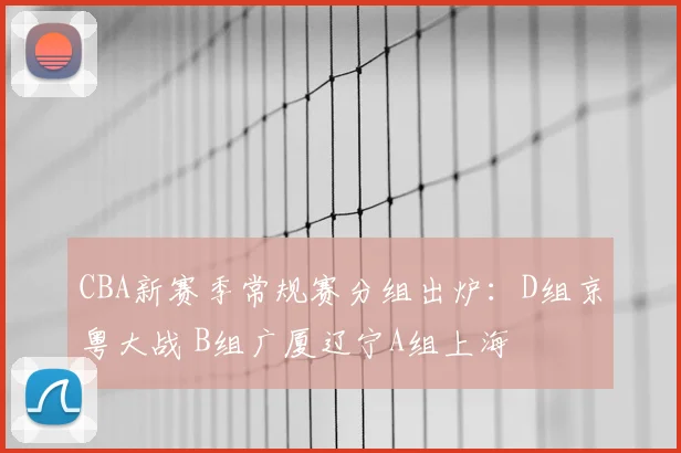 CBA新赛季常规赛分组出炉:D组京粤大战 B组广厦辽宁A组上海