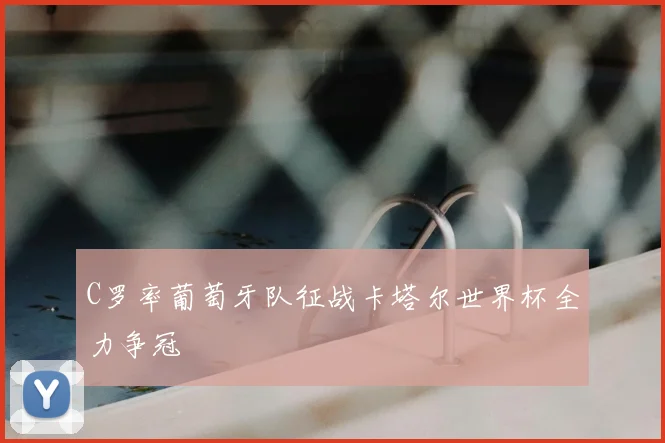 C罗率葡萄牙队征战卡塔尔世界杯全力争冠