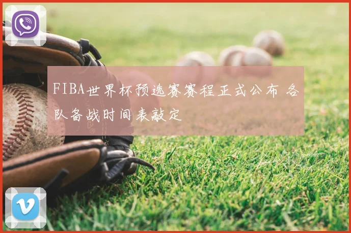 FIBA世界杯预选赛赛程正式公布 各队备战时间表敲定